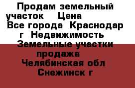 Продам земельный участок  › Цена ­ 570 000 - Все города, Краснодар г. Недвижимость » Земельные участки продажа   . Челябинская обл.,Снежинск г.